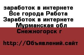  заработок в интернете - Все города Работа » Заработок в интернете   . Мурманская обл.,Снежногорск г.